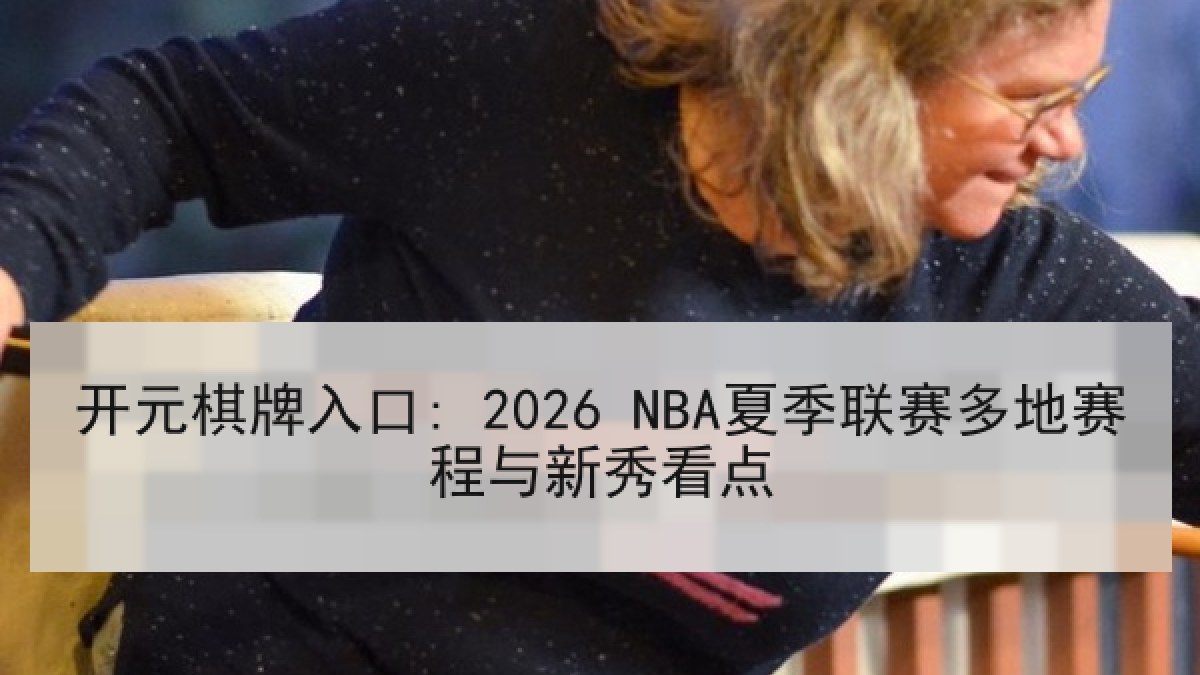开元棋牌入口: 2026 NBA夏季联赛多地赛程与新秀看点