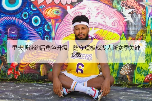 里夫斯续约后角色升级，防守短板成湖人新赛季关键变数