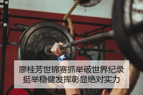 廖桂芳世锦赛抓举破世界纪录 挺举稳健发挥彰显绝对实力