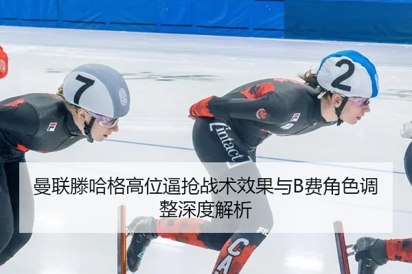 曼联滕哈格高位逼抢战术效果与B费角色调整深度解析