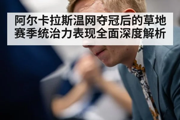 阿尔卡拉斯温网夺冠后的草地赛季统治力表现全面深度解析