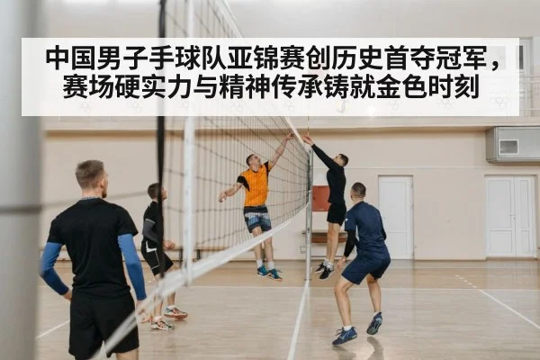 中国男子手球队亚锦赛创历史首夺冠军,赛场硬实力与精神传承铸就金色时刻