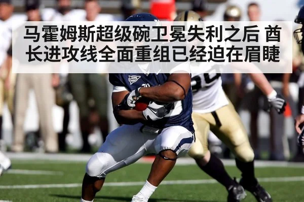 马霍姆斯超级碗卫冕失利之后 酋长进攻线全面重组已经迫在眉睫