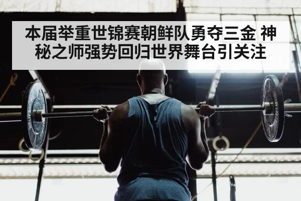 本届举重世锦赛朝鲜队勇夺三金 神秘之师强势回归世界舞台引关注