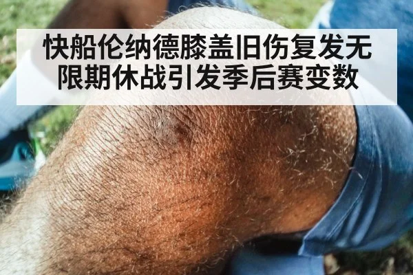 快船伦纳德膝盖旧伤复发无限期休战引发季后赛变数