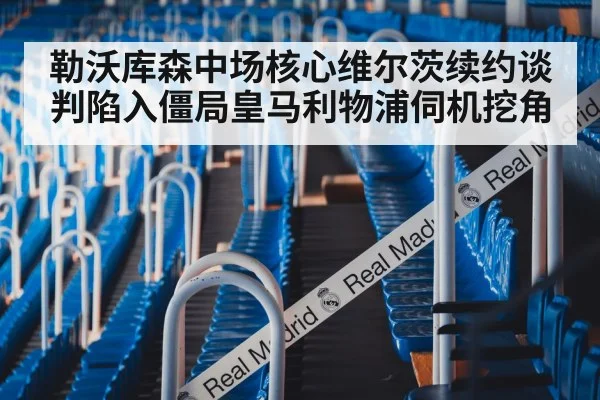 勒沃库森中场核心维尔茨续约谈判陷入僵局皇马利物浦伺机挖角