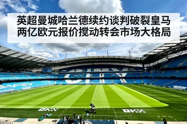 英超曼城哈兰德续约谈判破裂皇马两亿欧元报价搅动转会市场大格局