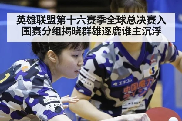 英雄联盟第十六赛季全球总决赛入围赛分组揭晓群雄逐鹿谁主沉浮