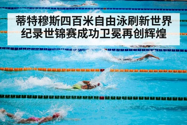 蒂特穆斯四百米自由泳刷新世界纪录世锦赛成功卫冕再创辉煌