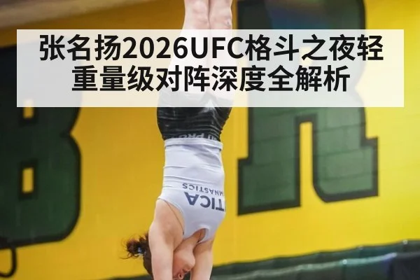 张名扬2026UFC格斗之夜轻重量级对阵深度全解析