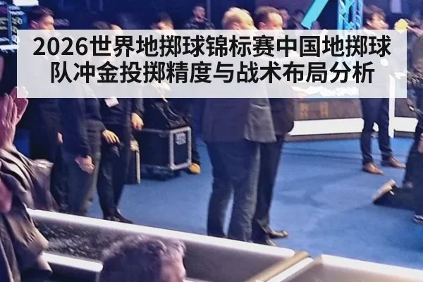 2026世界地掷球锦标赛中国地掷球队冲金投掷精度与战术布局分析